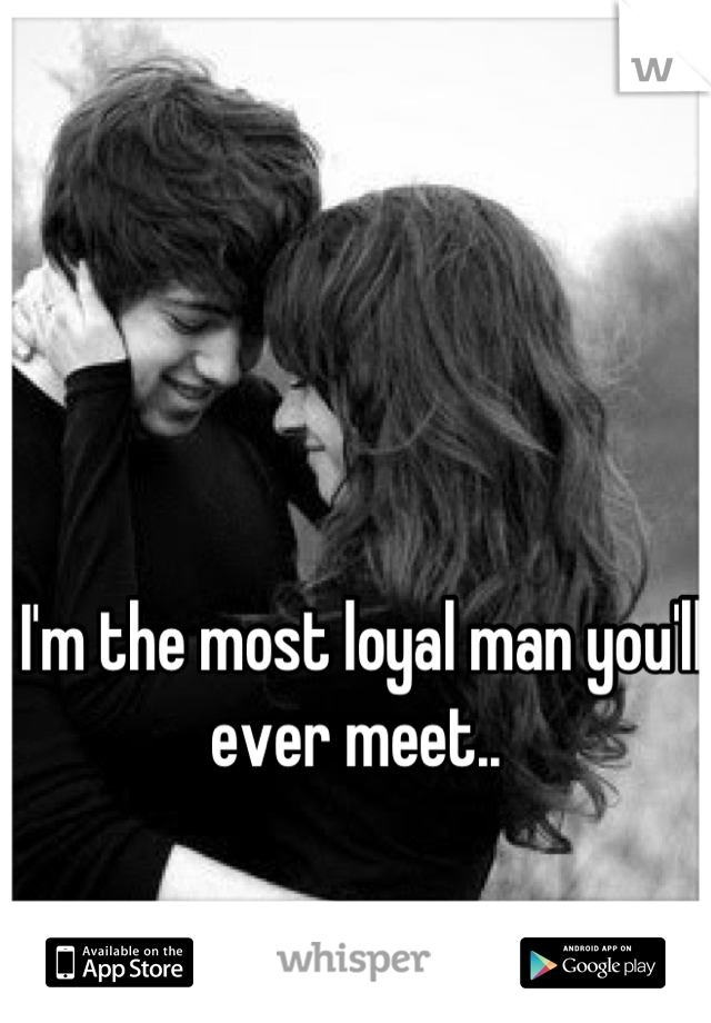 I'm the most loyal man you'll ever meet.. 