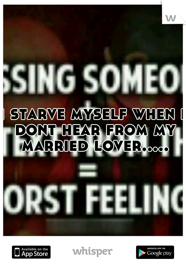 i starve myself when i dont hear from my married lover.....