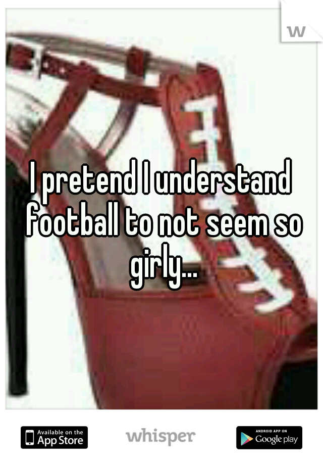 I pretend I understand football to not seem so girly...