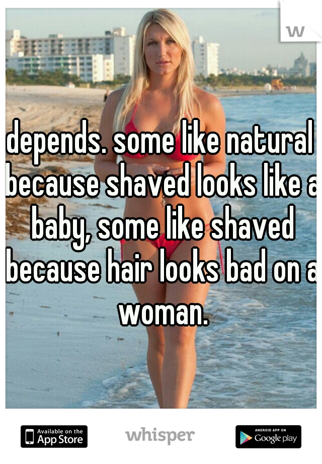 depends. some like natural because shaved looks like a baby, some like shaved because hair looks bad on a woman.