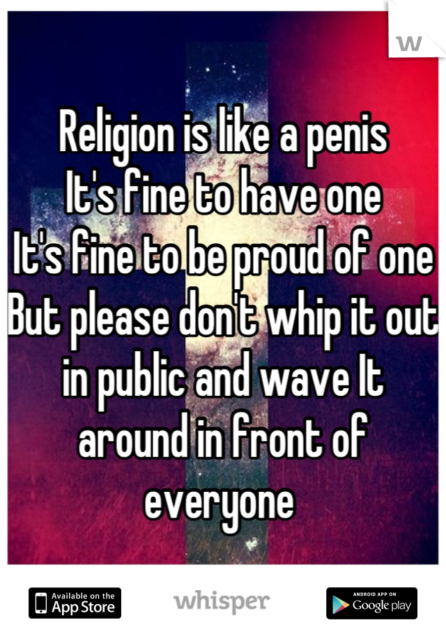 Religion is like a penis
It's fine to have one
It's fine to be proud of one
But please don't whip it out in public and wave It around in front of everyone 