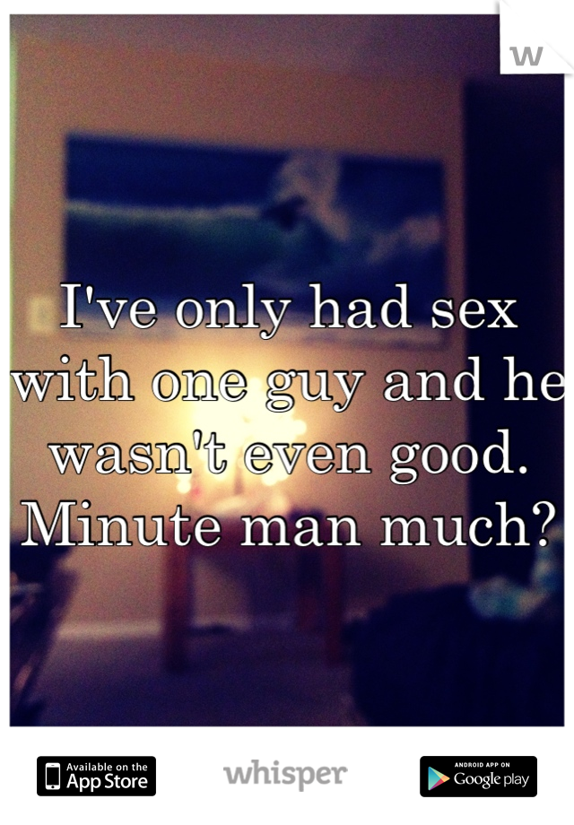 I've only had sex with one guy and he wasn't even good. Minute man much?