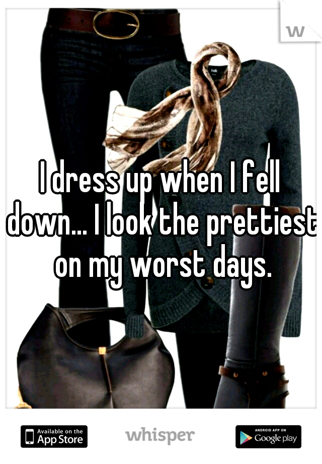 I dress up when I fell down... I look the prettiest on my worst days.