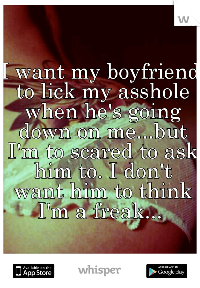 I want my boyfriend to lick my asshole when he's going down on me...but I'm to scared to ask him to. I don't want him to think I'm a freak... 