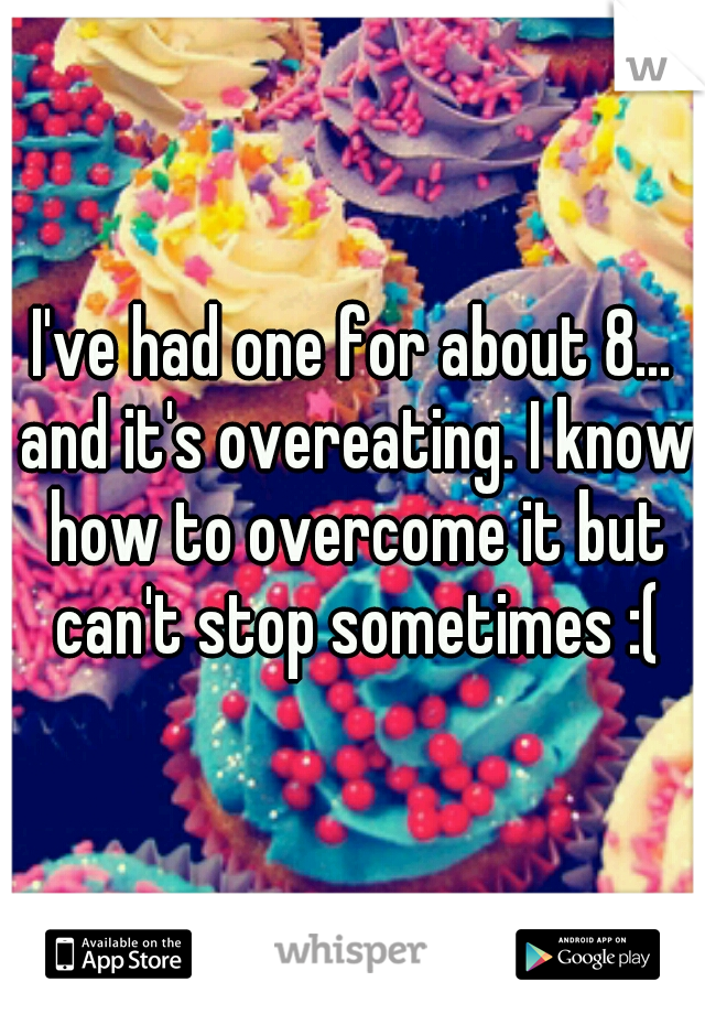 I've had one for about 8... and it's overeating. I know how to overcome it but can't stop sometimes :(
