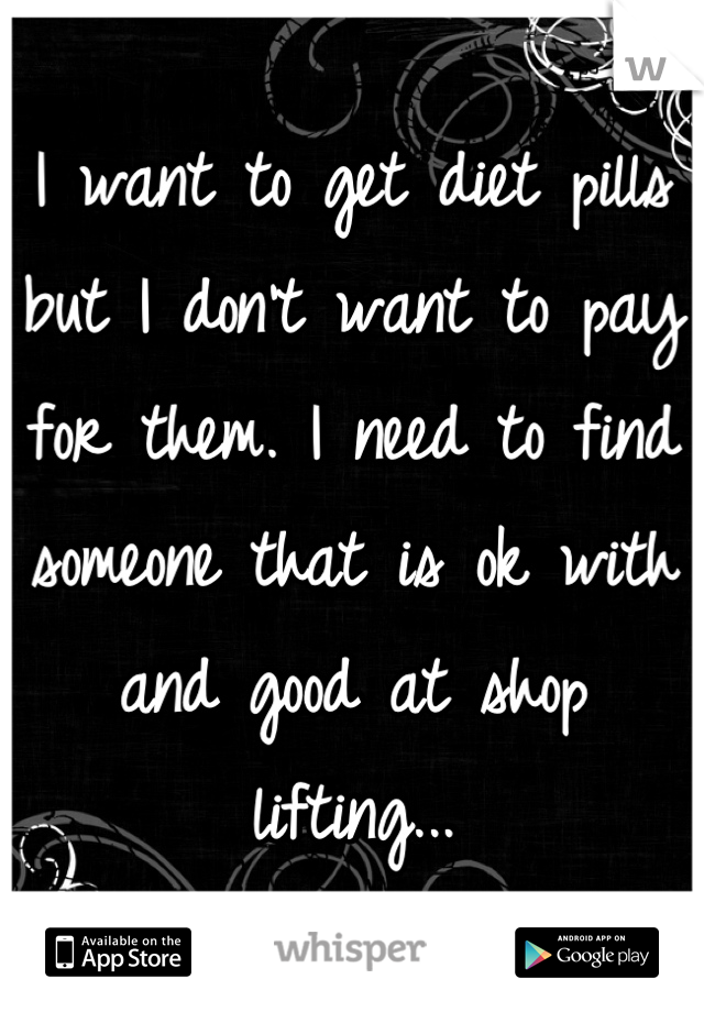 I want to get diet pills but I don't want to pay for them. I need to find someone that is ok with and good at shop lifting...