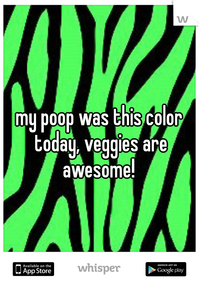 my poop was this color today, veggies are awesome! 