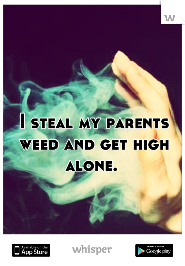 I steal my parents weed and get high alone. 