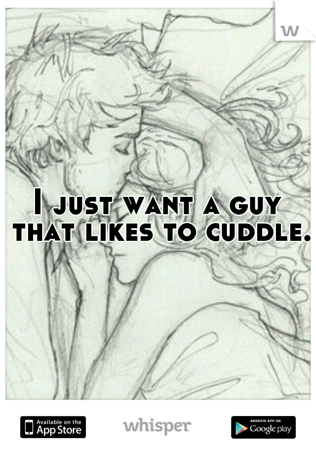 I just want a guy that likes to cuddle.