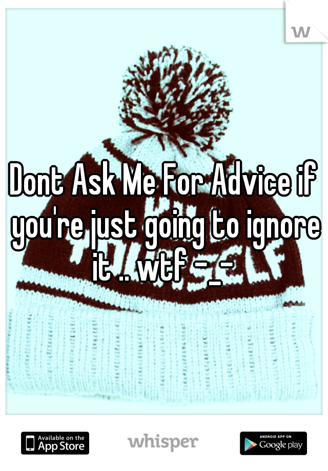 Dont Ask Me For Advice if you're just going to ignore it .. wtf -_- 