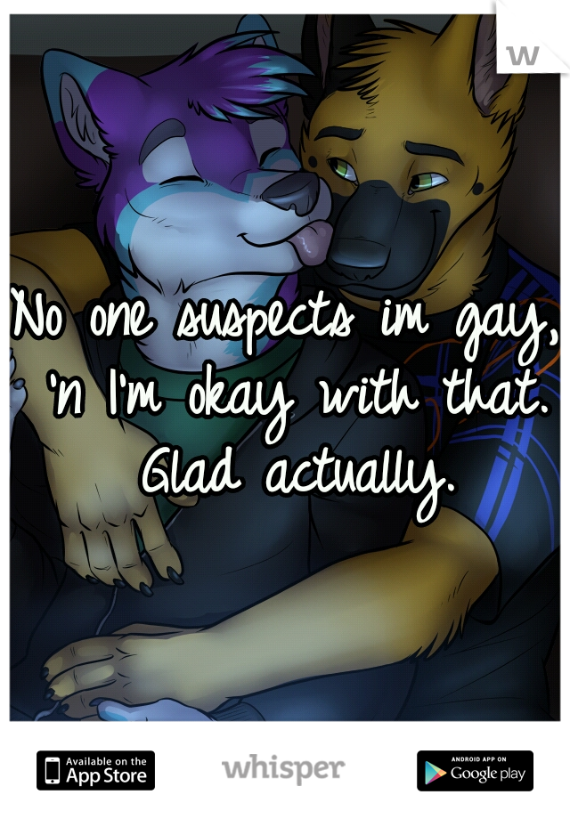 No one suspects im gay, 'n I'm okay with that. Glad actually.