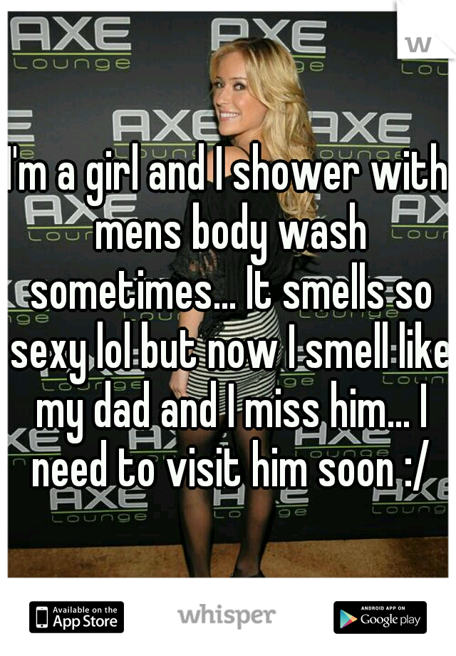 I'm a girl and I shower with mens body wash sometimes... It smells so sexy lol but now I smell like my dad and I miss him... I need to visit him soon :/