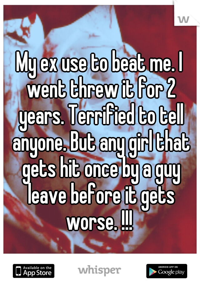 My ex use to beat me. I went threw it for 2 years. Terrified to tell anyone. But any girl that gets hit once by a guy leave before it gets worse. !!! 
