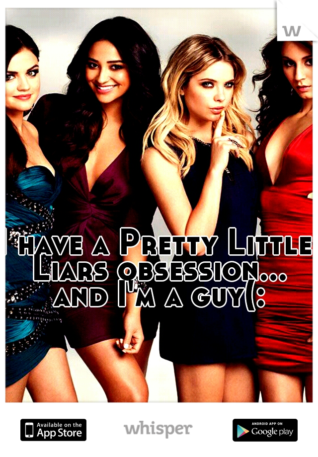 I have a Pretty Little Liars obsession... and I'm a guy(: