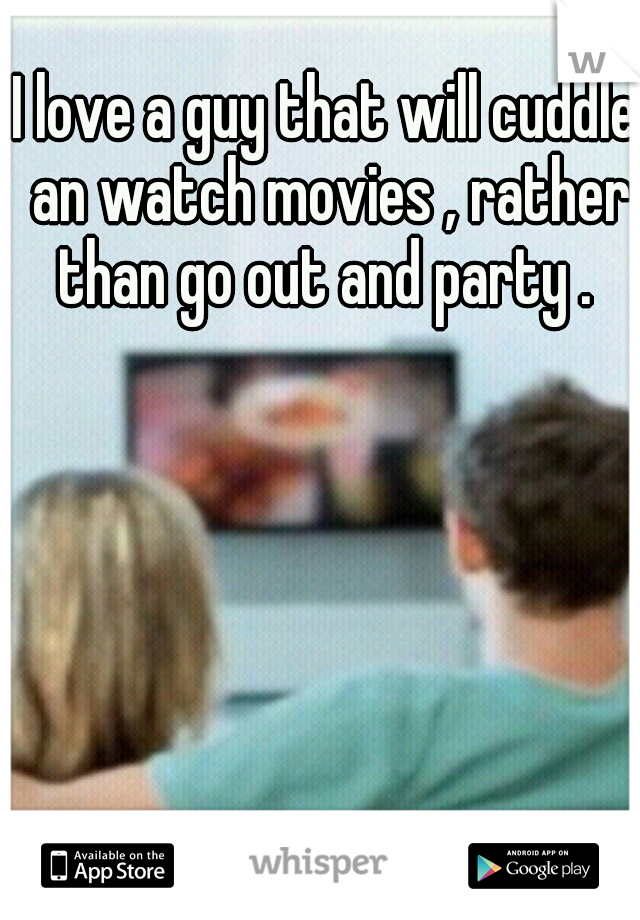 I love a guy that will cuddle an watch movies , rather than go out and party . 