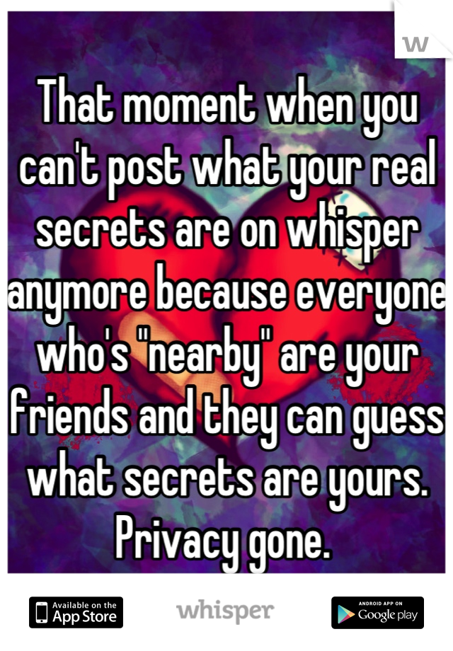 That moment when you can't post what your real secrets are on whisper anymore because everyone who's "nearby" are your friends and they can guess what secrets are yours. Privacy gone. 