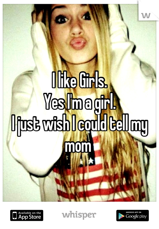 I like Girls. 
Yes I'm a girl. 
I just wish I could tell my mom 