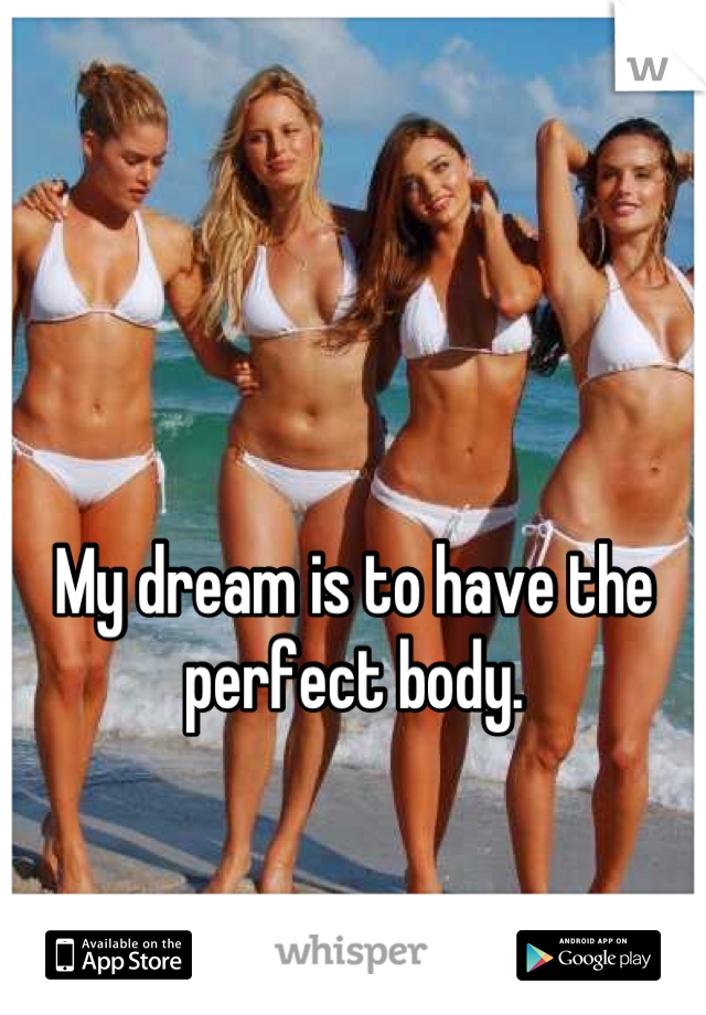 My dream is to have the perfect body.