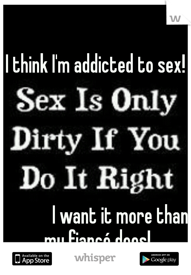 I think I'm addicted to sex! 







































































































































I want it more than my fiancé does!