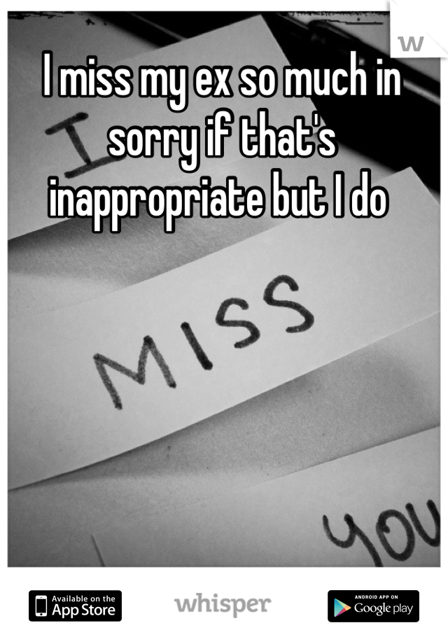 I miss my ex so much in sorry if that's inappropriate but I do 