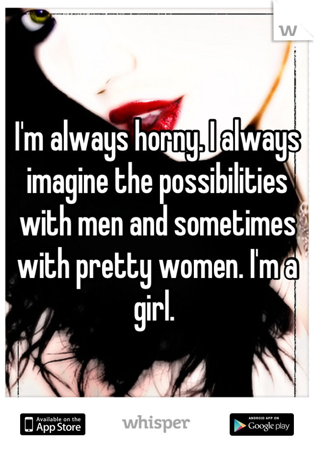 I'm always horny. I always imagine the possibilities with men and sometimes with pretty women. I'm a girl. 