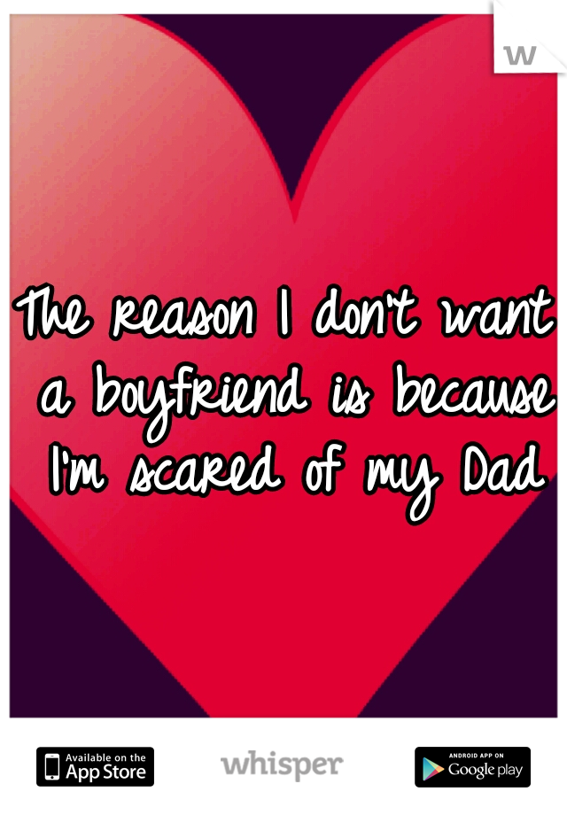 The reason I don't want a boyfriend is because I'm scared of my Dad