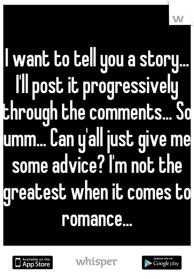 I want to tell you a story... I'll post it progressively through the comments... So umm... Can y'all just give me some advice? I'm not the greatest when it comes to romance...