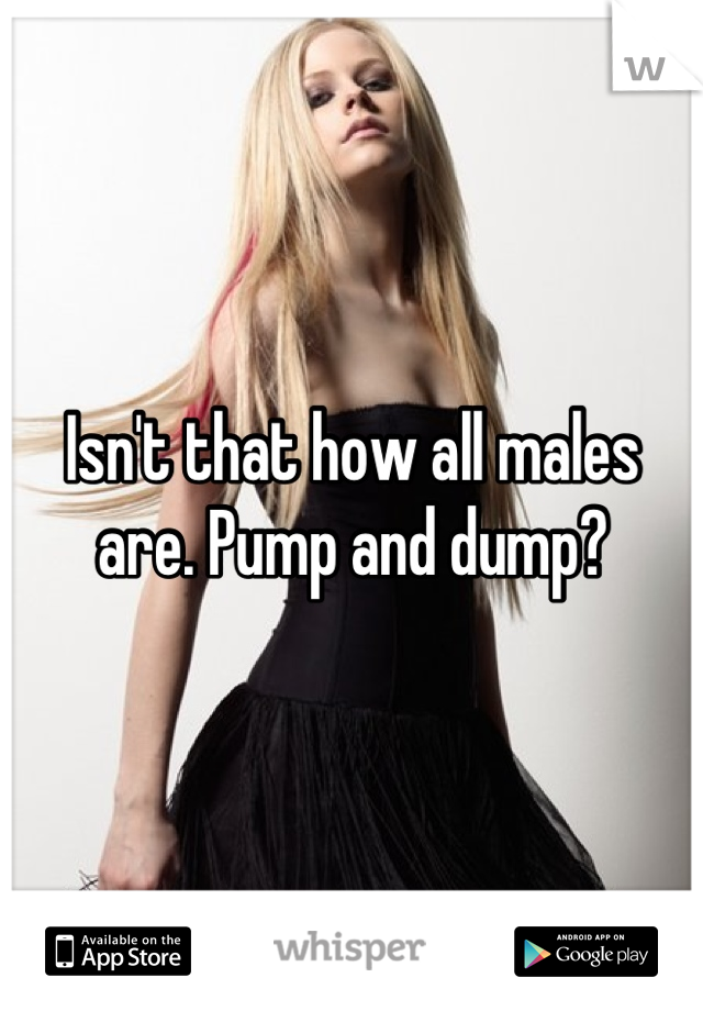 Isn't that how all males are. Pump and dump?