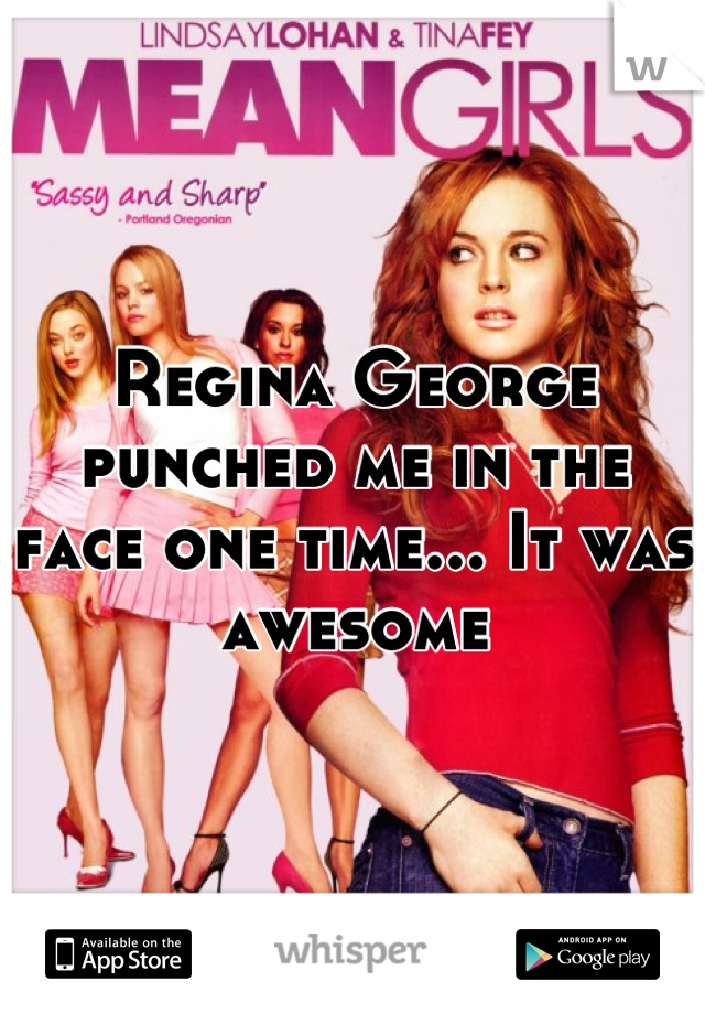 Regina George punched me in the face one time... It was awesome