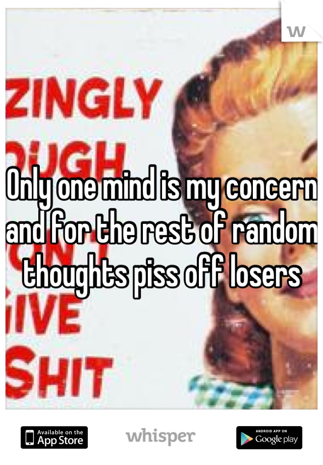 Only one mind is my concern and for the rest of random thoughts piss off losers