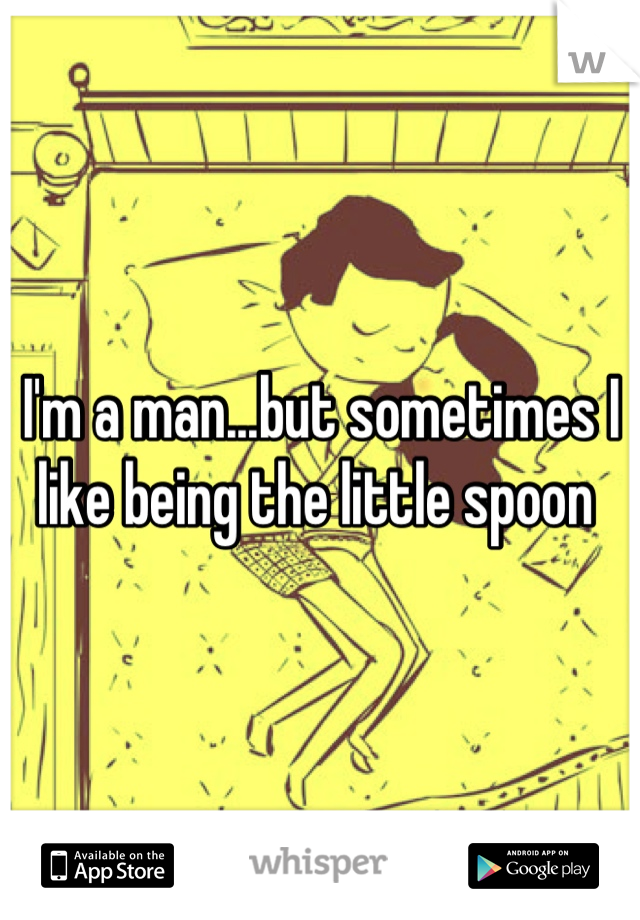 I'm a man...but sometimes I like being the little spoon 