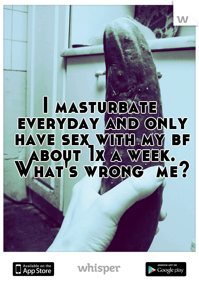 I masturbate everyday and only have sex with my bf about 1x a week. What's wrong  me?