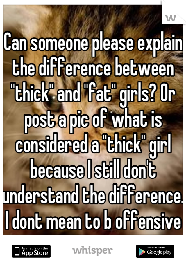Can someone please explain the difference between "thick" and "fat" girls? Or post a pic of what is considered a "thick" girl because I still don't understand the difference. I dont mean to b offensive