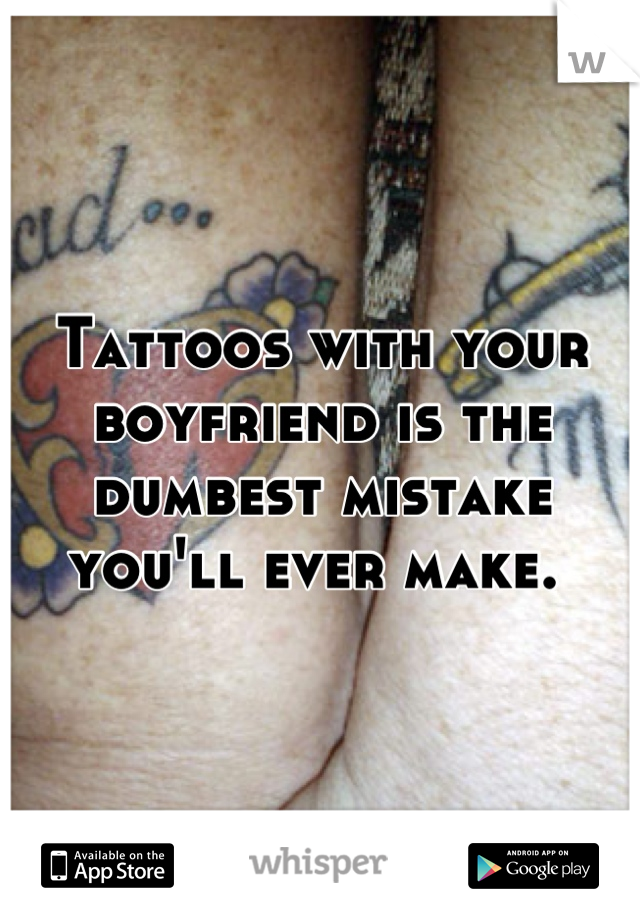 Tattoos with your boyfriend is the dumbest mistake you'll ever make. 