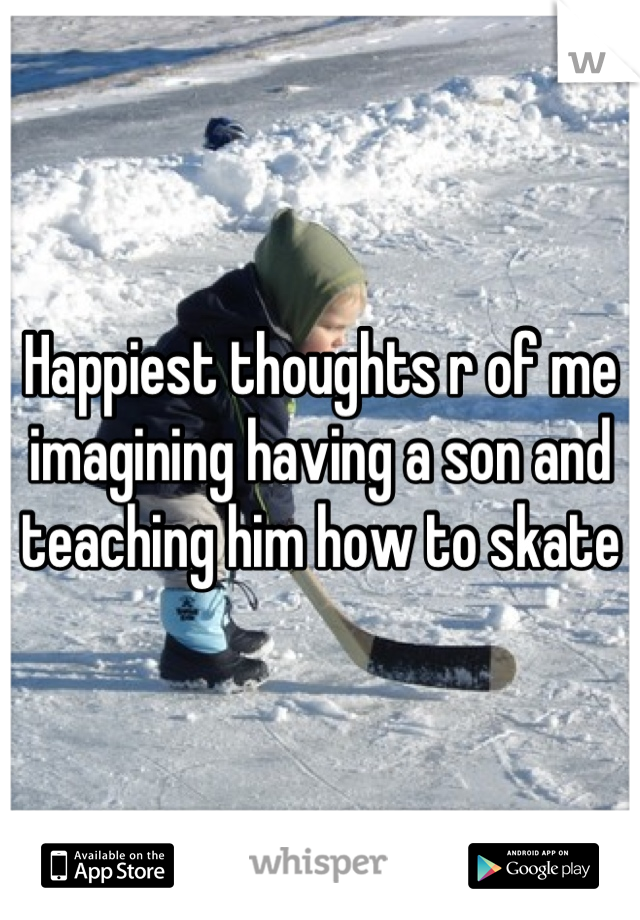 Happiest thoughts r of me imagining having a son and teaching him how to skate
