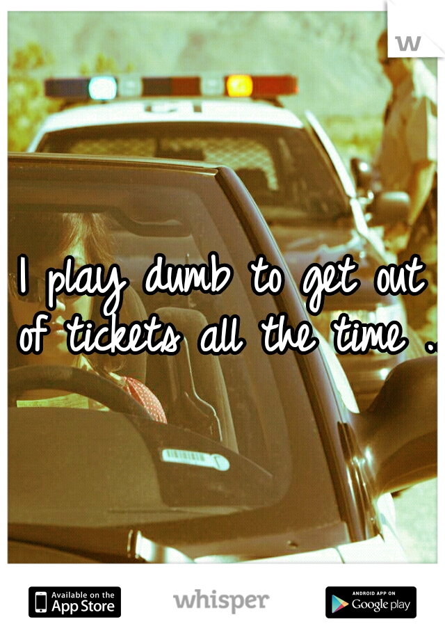 I play dumb to get out of tickets all the time ...
