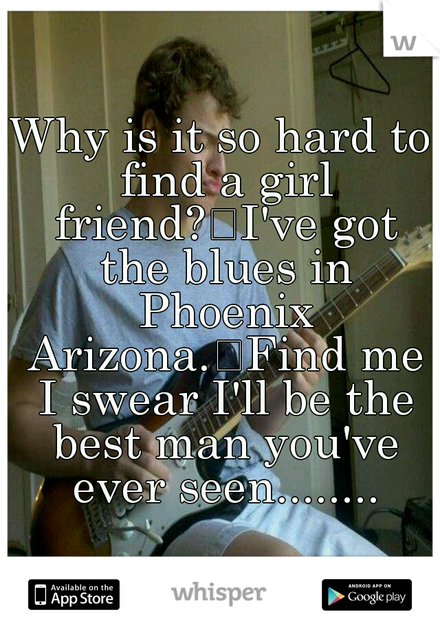 Why is it so hard to find a girl friend?
I've got the blues in Phoenix Arizona.
Find me I swear I'll be the best man you've ever seen........