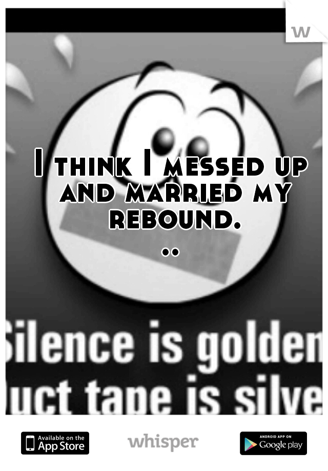 I think I messed up and married my rebound...