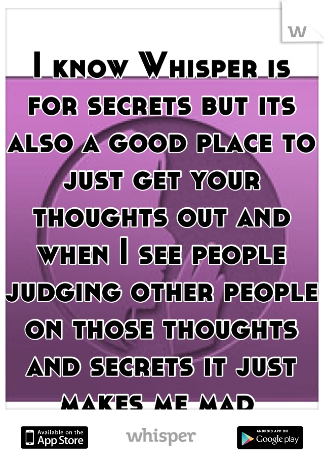 I know Whisper is for secrets but its also a good place to just get your thoughts out and when I see people judging other people on those thoughts and secrets it just makes me mad 