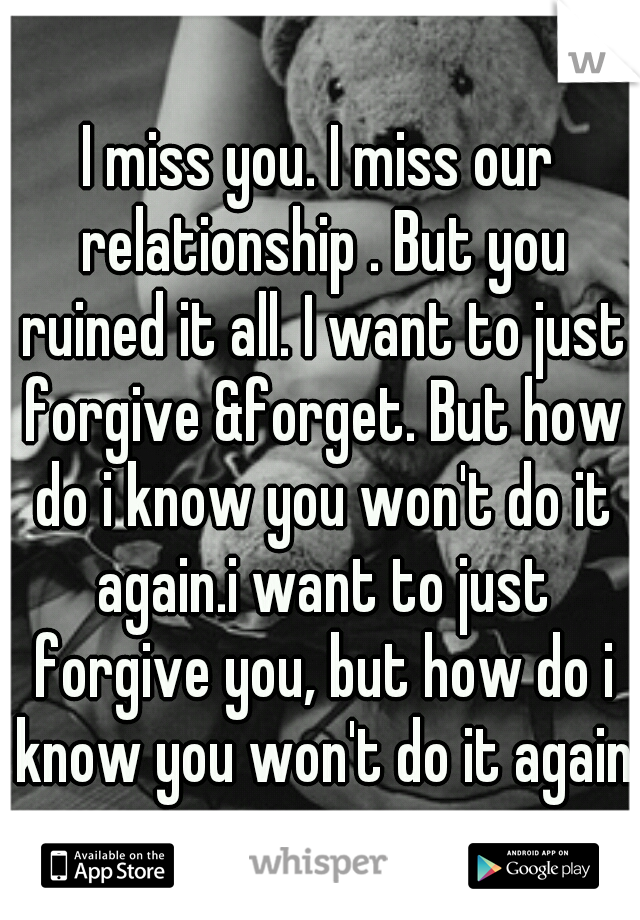I miss you. I miss our relationship . But you ruined it all. I want to just forgive &forget. But how do i know you won't do it again.i want to just forgive you, but how do i know you won't do it again