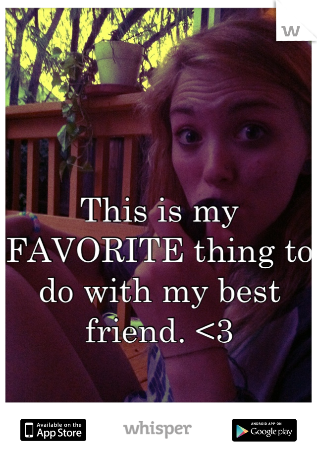 This is my FAVORITE thing to do with my best friend. <3