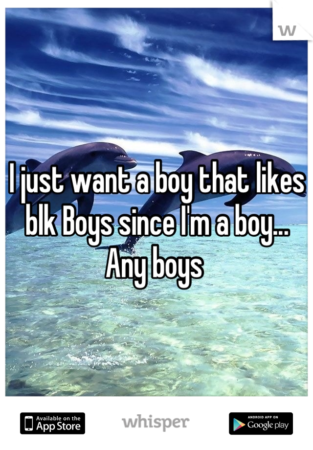 I just want a boy that likes blk Boys since I'm a boy... Any boys 