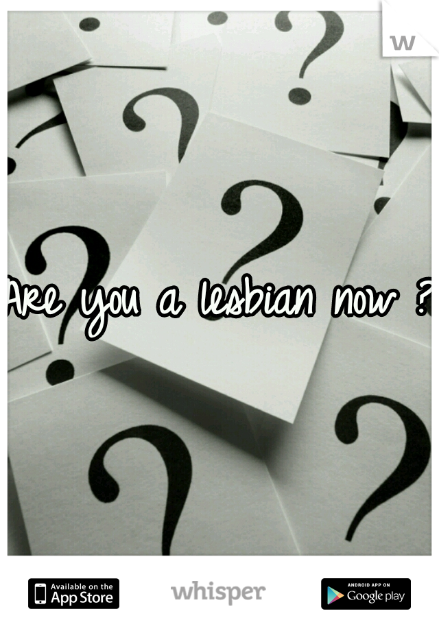 Are you a lesbian now ? 