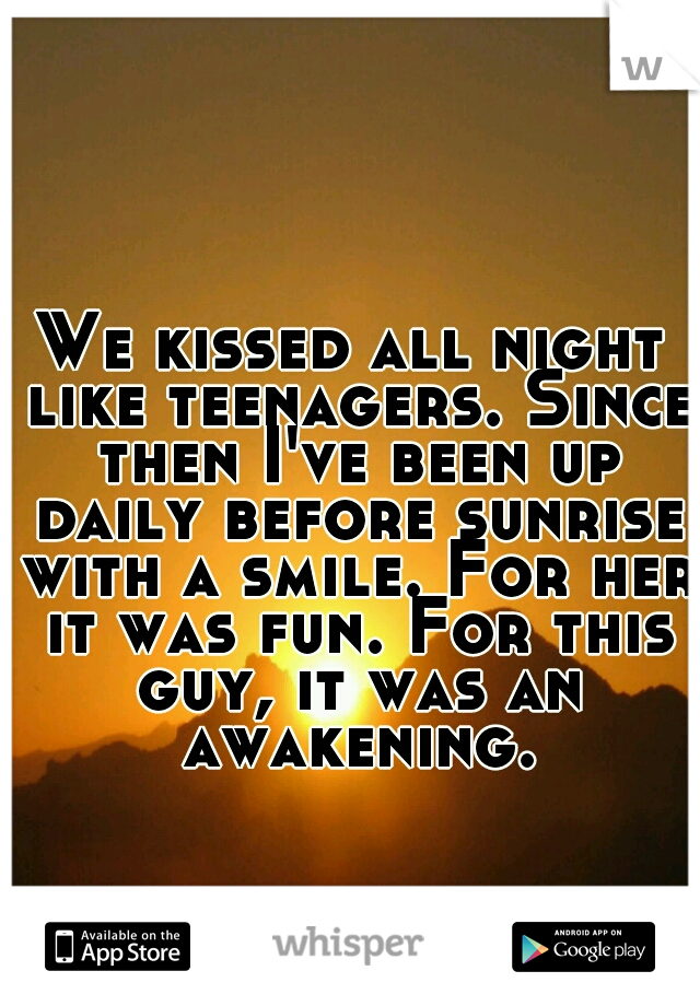 We kissed all night like teenagers. Since then I've been up daily before sunrise with a smile. For her it was fun. For this guy, it was an awakening.