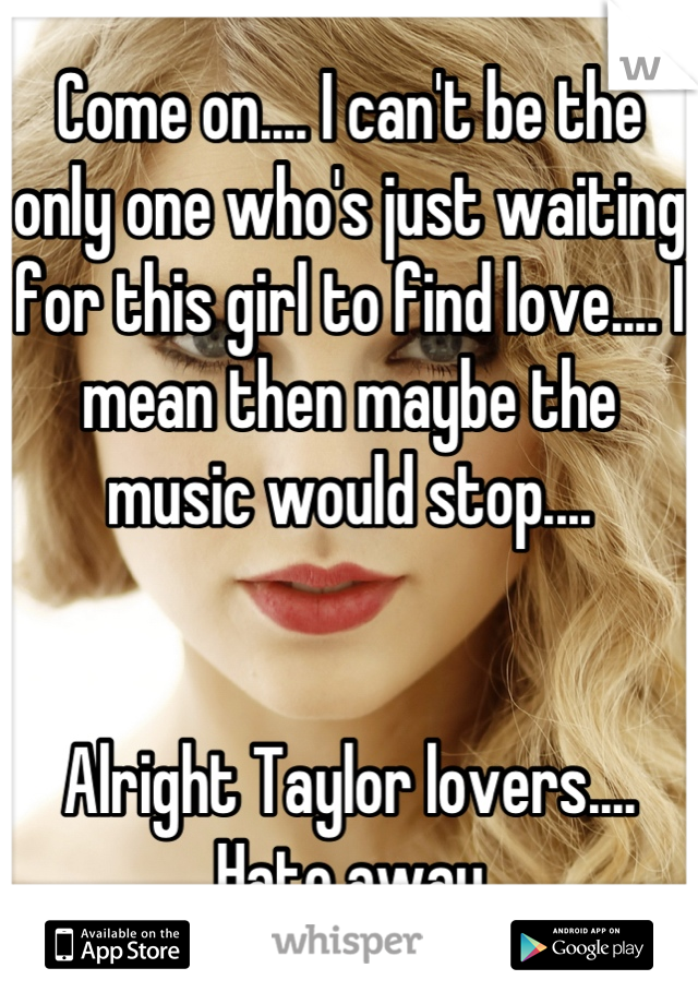 Come on.... I can't be the only one who's just waiting for this girl to find love.... I mean then maybe the music would stop....


Alright Taylor lovers.... Hate away