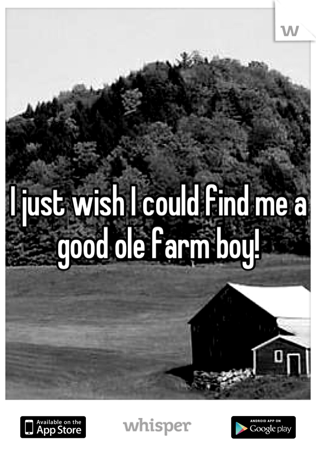 I just wish I could find me a good ole farm boy!