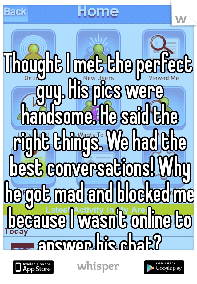 Thought I met the perfect guy. His pics were handsome. He said the right things. We had the best conversations! Why he got mad and blocked me because I wasn't online to answer his chat? Seriously?