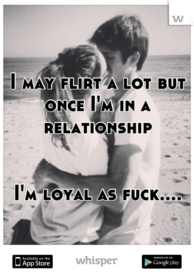 I may flirt a lot but once I'm in a relationship


I'm loyal as fuck....