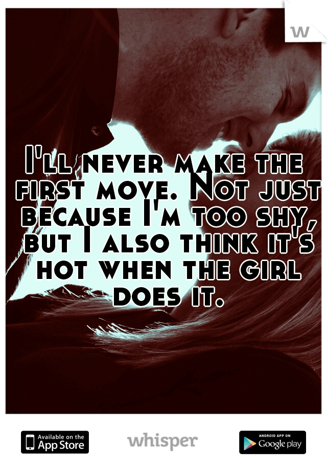 I'll never make the first move. Not just because I'm too shy, but I also think it's hot when the girl does it.