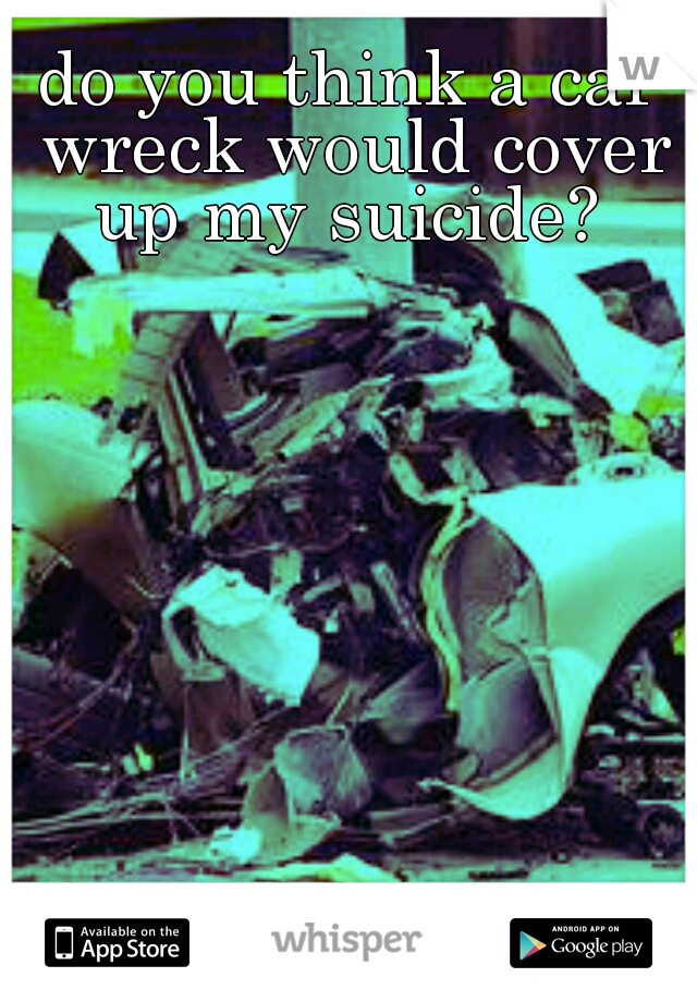 do you think a car wreck would cover up my suicide? 